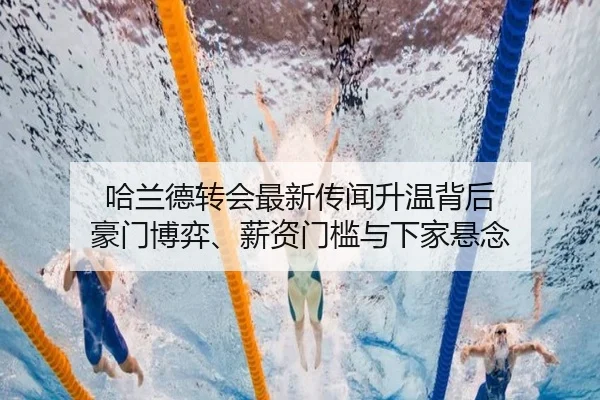 哈兰德转会最新传闻升温背后 豪门博弈、薪资门槛与下家悬念（manguantiyu）